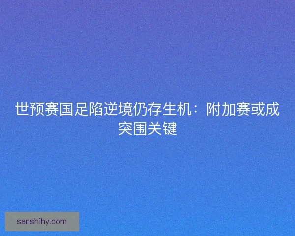 世预赛国足陷逆境仍存生机：附加赛或成突围关键
