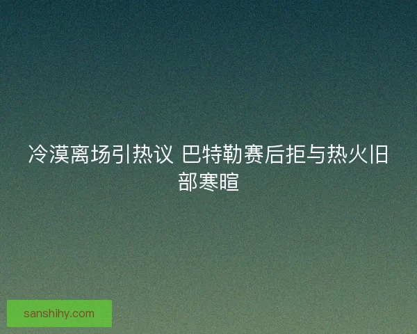 冷漠离场引热议 巴特勒赛后拒与热火旧部寒暄