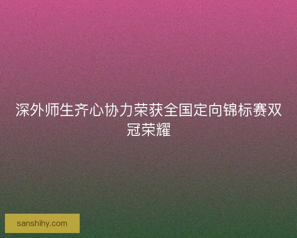 深外师生齐心协力荣获全国定向锦标赛双冠荣耀