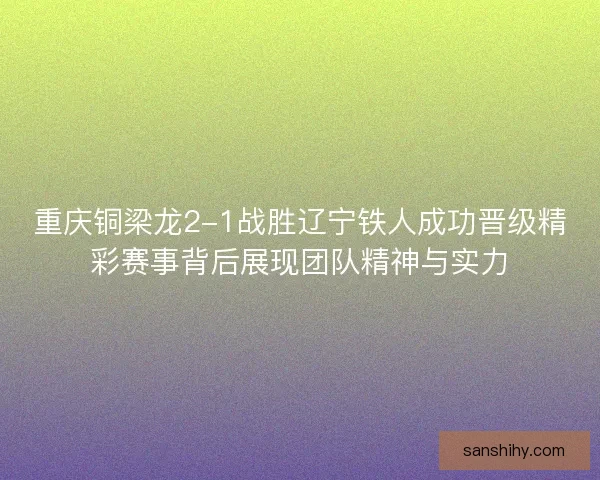 重庆铜梁龙2-1战胜辽宁铁人成功晋级精彩赛事背后展现团队精神与实力