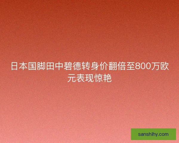 日本国脚田中碧德转身价翻倍至800万欧元表现惊艳