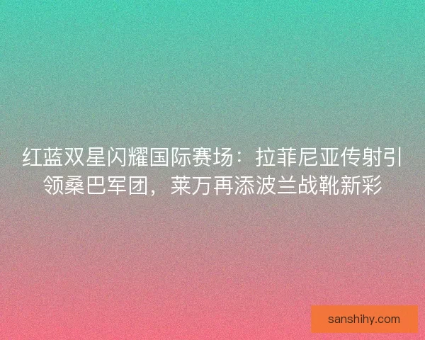 红蓝双星闪耀国际赛场：拉菲尼亚传射引领桑巴军团，莱万再添波兰战靴新彩