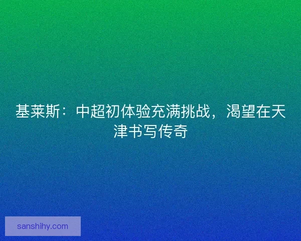 基莱斯：中超初体验充满挑战，渴望在天津书写传奇