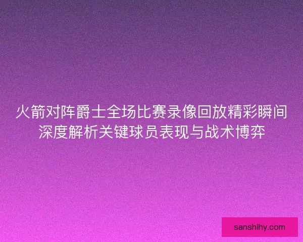 火箭对阵爵士全场比赛录像回放精彩瞬间深度解析关键球员表现与战术博弈
