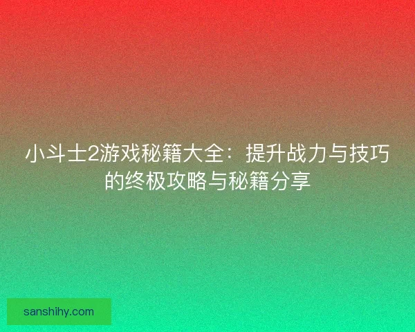 小斗士2游戏秘籍大全：提升战力与技巧的终极攻略与秘籍分享