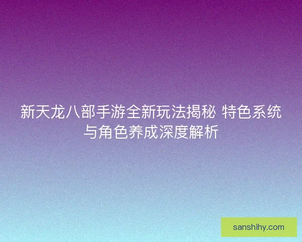 新天龙八部手游全新玩法揭秘 特色系统与角色养成深度解析