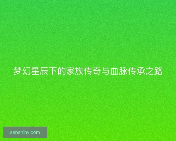 梦幻星辰下的家族传奇与血脉传承之路