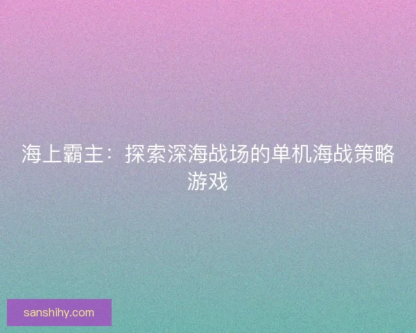 海上霸主：探索深海战场的单机海战策略游戏