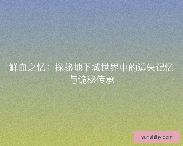 鲜血之忆：探秘地下城世界中的遗失记忆与诡秘传承