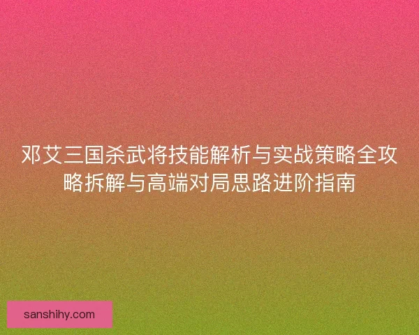 邓艾三国杀武将技能解析与实战策略全攻略拆解与高端对局思路进阶指南