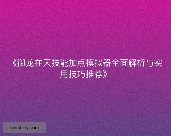 《御龙在天技能加点模拟器全面解析与实用技巧推荐》