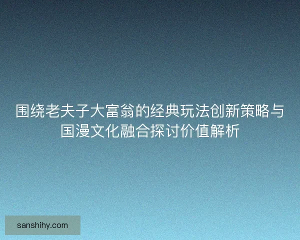 围绕老夫子大富翁的经典玩法创新策略与国漫文化融合探讨价值解析