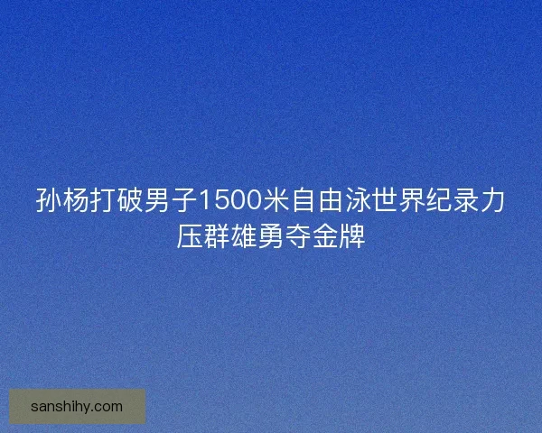 孙杨打破男子1500米自由泳世界纪录力压群雄勇夺金牌