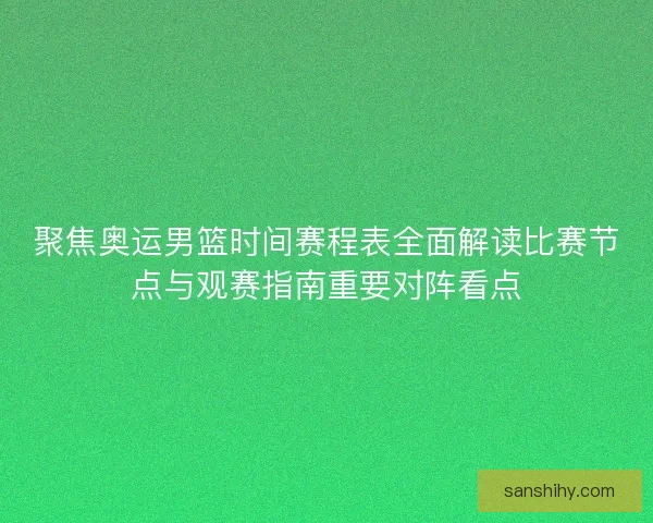 聚焦奥运男篮时间赛程表全面解读比赛节点与观赛指南重要对阵看点