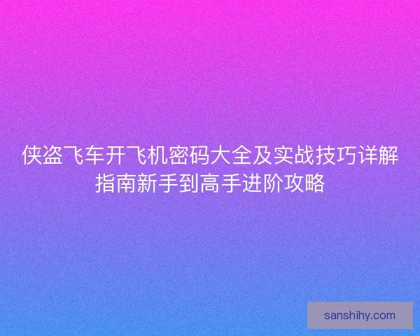 侠盗飞车开飞机密码大全及实战技巧详解指南新手到高手进阶攻略