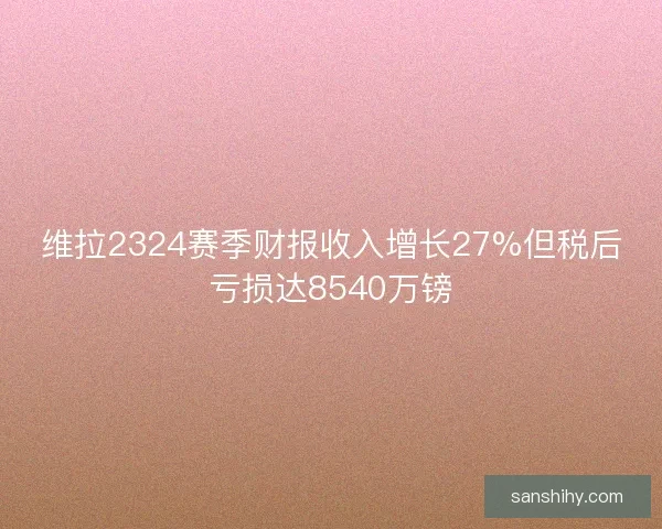 维拉2324赛季财报收入增长27%但税后亏损达8540万镑