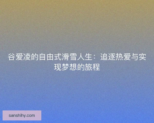 谷爱凌的自由式滑雪人生：追逐热爱与实现梦想的旅程