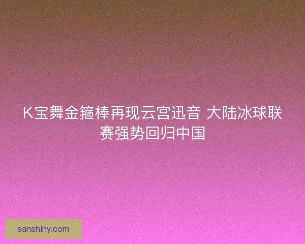 K宝舞金箍棒再现云宫迅音 大陆冰球联赛强势回归中国