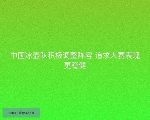 中国冰壶队积极调整阵容 追求大赛表现更稳健