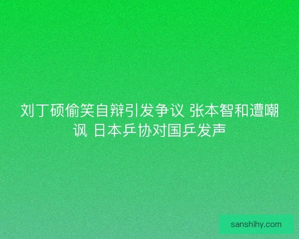 刘丁硕偷笑自辩引发争议 张本智和遭嘲讽 日本乒协对国乒发声