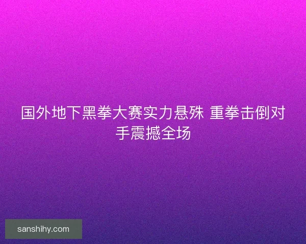 国外地下黑拳大赛实力悬殊 重拳击倒对手震撼全场
