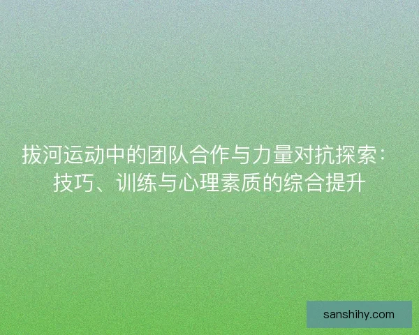 拔河运动中的团队合作与力量对抗探索：技巧、训练与心理素质的综合提升