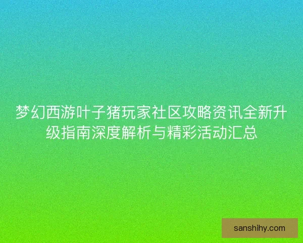 梦幻西游叶子猪玩家社区攻略资讯全新升级指南深度解析与精彩活动汇总