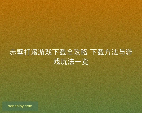 赤壁打滚游戏下载全攻略 下载方法与游戏玩法一览