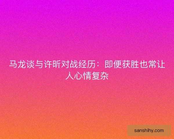 马龙谈与许昕对战经历：即便获胜也常让人心情复杂