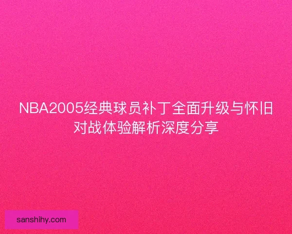 NBA2005经典球员补丁全面升级与怀旧对战体验解析深度分享