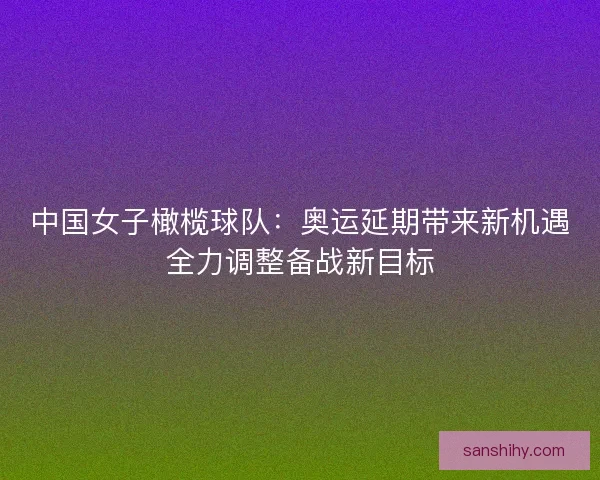 中国女子橄榄球队：奥运延期带来新机遇全力调整备战新目标