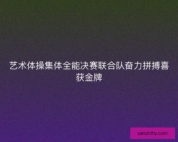 艺术体操集体全能决赛联合队奋力拼搏喜获金牌