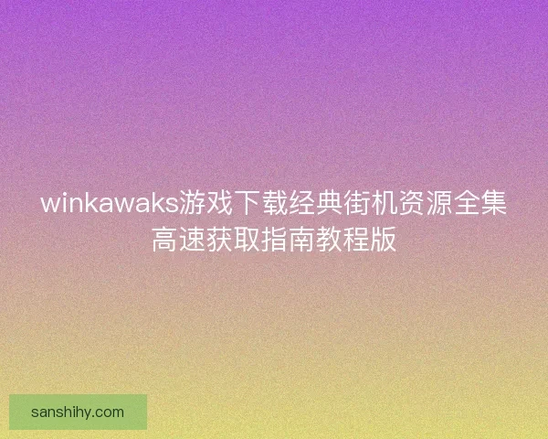 winkawaks游戏下载经典街机资源全集高速获取指南教程版