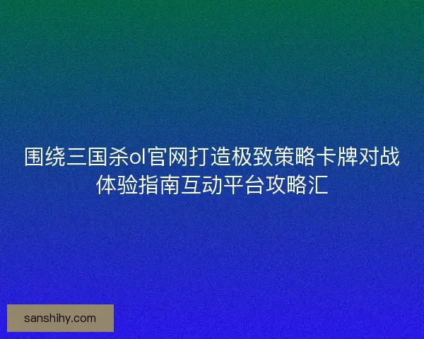 围绕三国杀ol官网打造极致策略卡牌对战体验指南互动平台攻略汇