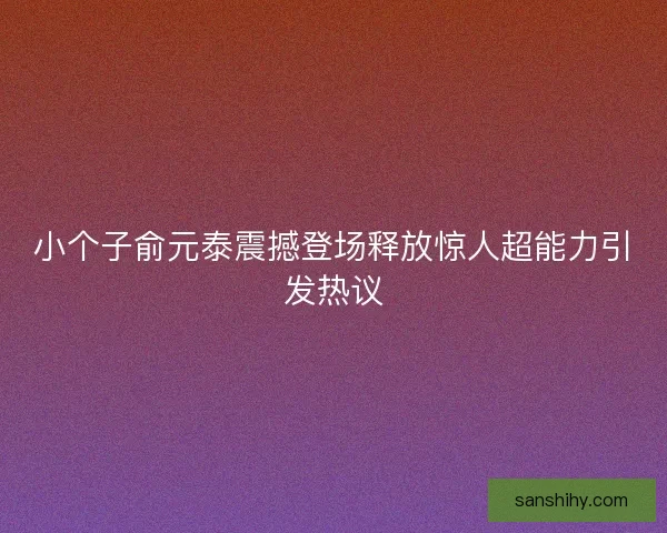 小个子俞元泰震撼登场释放惊人超能力引发热议