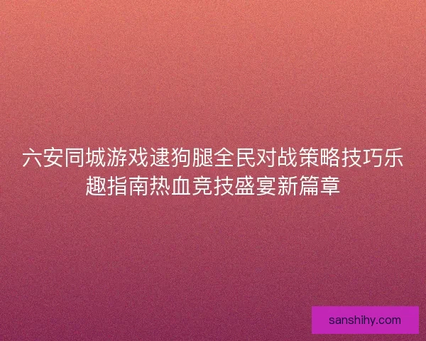 六安同城游戏逮狗腿全民对战策略技巧乐趣指南热血竞技盛宴新篇章