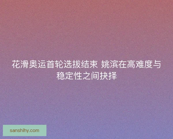 花滑奥运首轮选拔结束 姚滨在高难度与稳定性之间抉择
