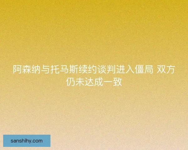 阿森纳与托马斯续约谈判进入僵局 双方仍未达成一致