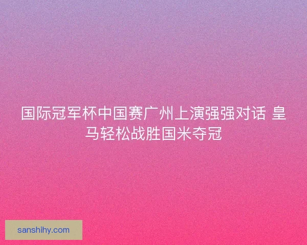 国际冠军杯中国赛广州上演强强对话 皇马轻松战胜国米夺冠