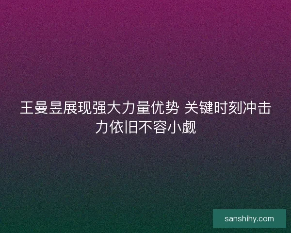 王曼昱展现强大力量优势 关键时刻冲击力依旧不容小觑