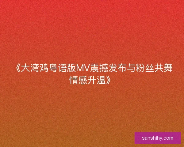 《大湾鸡粤语版MV震撼发布与粉丝共舞情感升温》