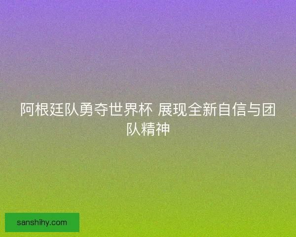 阿根廷队勇夺世界杯 展现全新自信与团队精神 阿根廷队勇夺世界杯 展现全新自信与团队精神