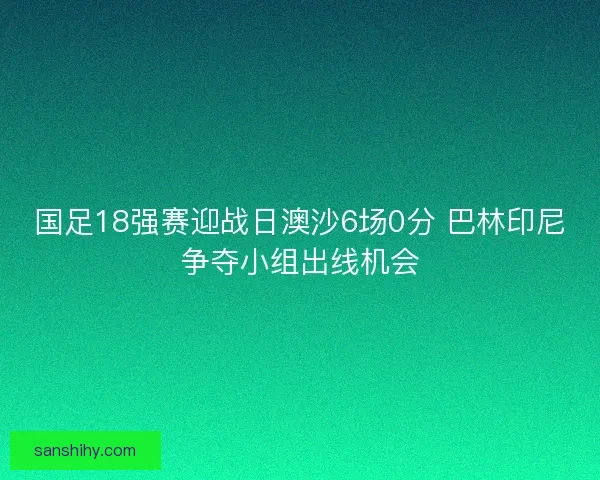 国足18强赛迎战日澳沙6场0分 巴林印尼争夺小组出线机会