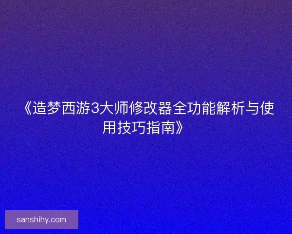 《造梦西游3大师修改器全功能解析与使用技巧指南》