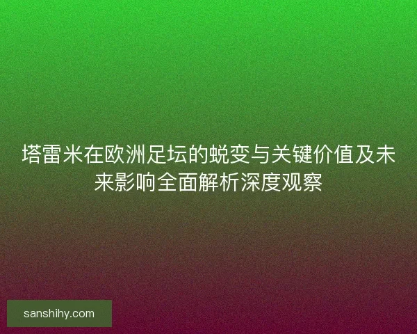 塔雷米在欧洲足坛的蜕变与关键价值及未来影响全面解析深度观察