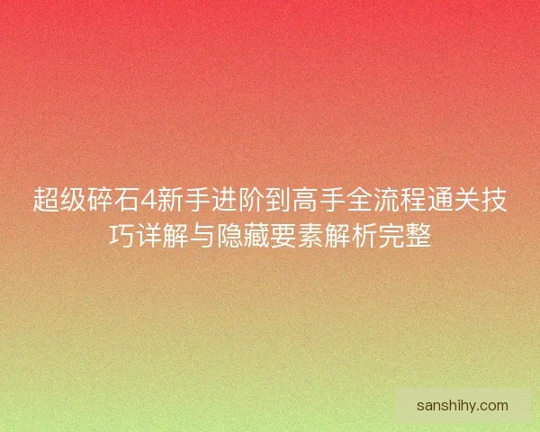 超级碎石4新手进阶到高手全流程通关技巧详解与隐藏要素解析完整