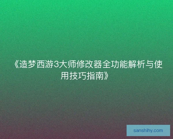 《造梦西游3大师修改器全功能解析与使用技巧指南》