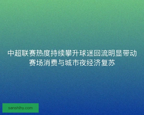中超联赛热度持续攀升球迷回流明显带动赛场消费与城市夜经济复苏