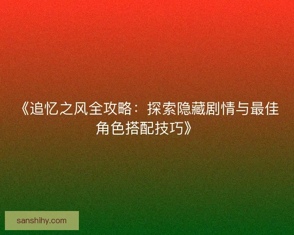 《追忆之风全攻略：探索隐藏剧情与最佳角色搭配技巧》