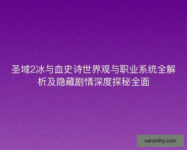 圣域2冰与血史诗世界观与职业系统全解析及隐藏剧情深度探秘全面